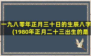 一九八零年正月三十日的生辰八字(1980年正月二十三出生的是什 🐧 么八 🐠 字)